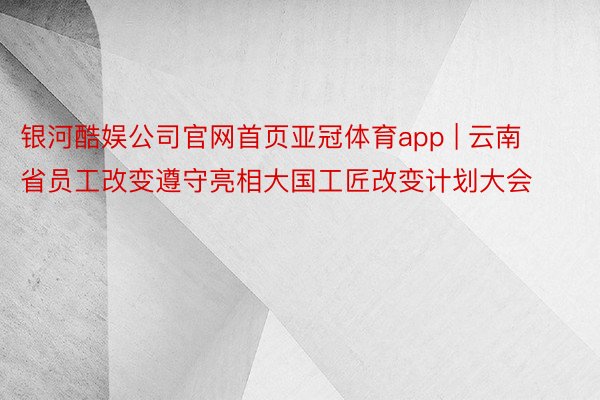 银河酷娱公司官网首页亚冠体育app | 云南省员工改变遵守亮相大国工匠改变计划大会