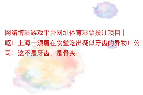 网络博彩游戏平台网址体育彩票投注项目 | 呕！上海一须眉在食堂吃出疑似牙齿的异物！公司：这不是牙齿，是骨头…