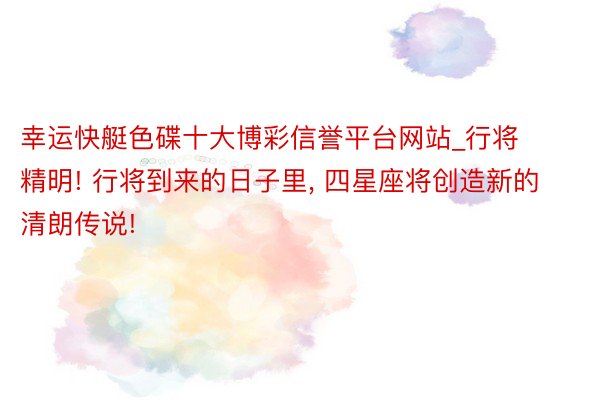 幸运快艇色碟十大博彩信誉平台网站_行将精明! 行将到来的日子里, 四星座将创造新的清朗传说!