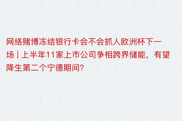 网络赌博冻结银行卡会不会抓人欧洲杯下一场 | 上半年11家上市公司争相跨界储能，有望降生第二个宁德期间？