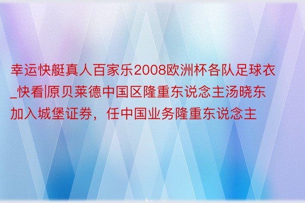 幸运快艇真人百家乐2008欧洲杯各队足球衣_快看|原贝莱德中国区隆重东说念主汤晓东加入城堡证券，任中国业务隆重东说念主