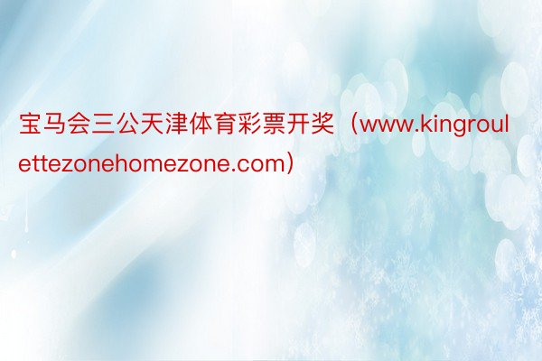 宝马会三公天津体育彩票开奖（www.kingroulettezonehomezone.com）