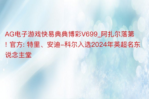 AG电子游戏快易典典博彩V699_阿扎尔落第! 官方: 特里、安迪-科尔入选2024年英超名东说念主堂