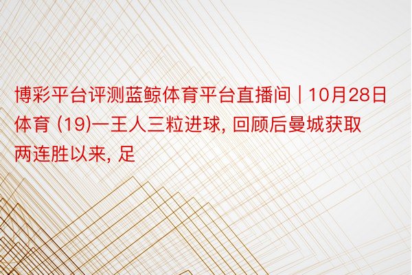 博彩平台评测蓝鲸体育平台直播间 | 10月28日体育 (19)一王人三粒进球, 回顾后曼城获取两连胜以来, 足