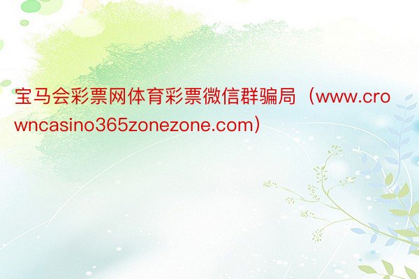 宝马会彩票网体育彩票微信群骗局（www.crowncasino365zonezone.com）