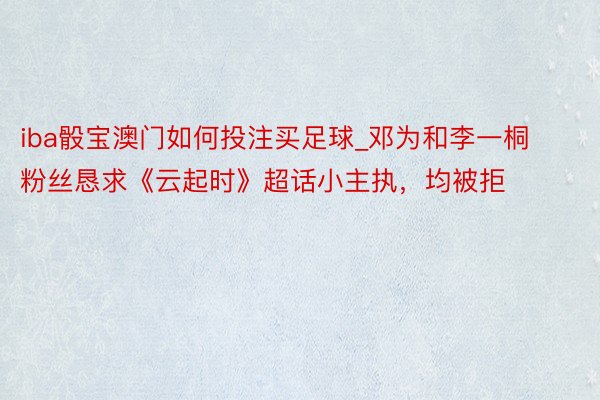 iba骰宝澳门如何投注买足球_邓为和李一桐粉丝恳求《云起时》超话小主执，均被拒