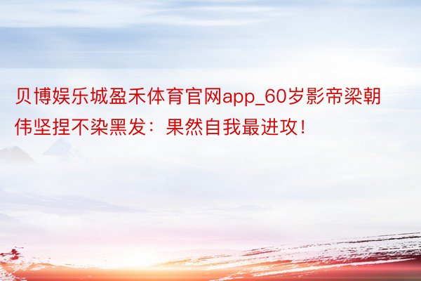 贝博娱乐城盈禾体育官网app_60岁影帝梁朝伟坚捏不染黑发：果然自我最进攻！