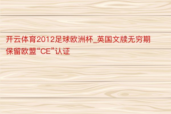 开云体育2012足球欧洲杯_英国文牍无穷期保留欧盟“CE”认证