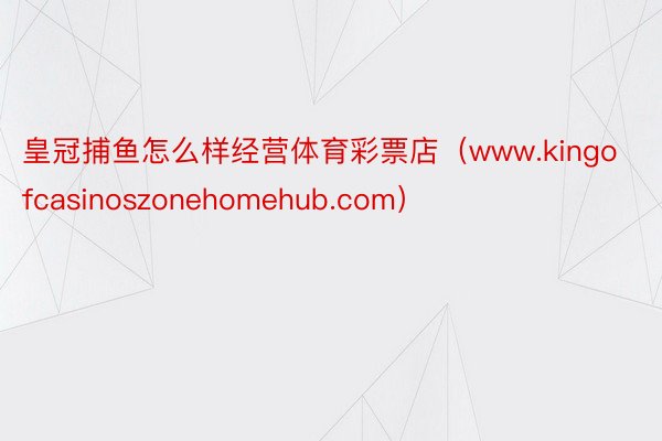 皇冠捕鱼怎么样经营体育彩票店（www.kingofcasinoszonehomehub.com）