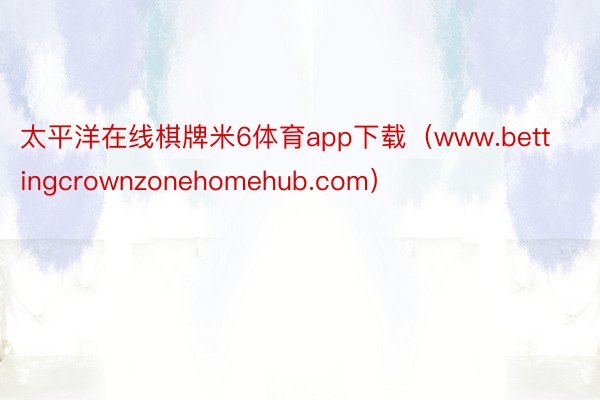 太平洋在线棋牌米6体育app下载（www.bettingcrownzonehomehub.com）