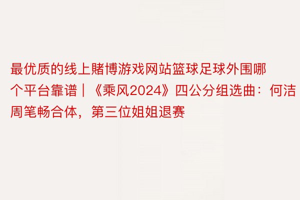 最优质的线上賭博游戏网站篮球足球外围哪个平台靠谱 | 《乘风2024》四公分组选曲：何洁周笔畅合体，第三位姐姐退赛