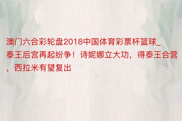 澳门六合彩轮盘2018中国体育彩票杯篮球_泰王后宫再起纷争！诗妮娜立大功，得泰王合营，西拉米有望复出