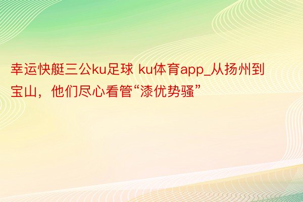 幸运快艇三公ku足球 ku体育app_从扬州到宝山，他们尽心看管“漆优势骚”