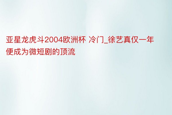 亚星龙虎斗2004欧洲杯 冷门_徐艺真仅一年便成为微短剧的顶流