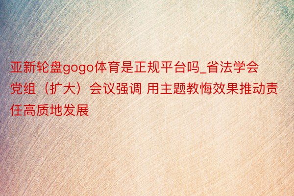 亚新轮盘gogo体育是正规平台吗_省法学会党组（扩大）会议强调 用主题教悔效果推动责任高质地发展