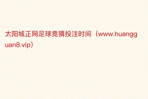 太阳城正网足球竞猜投注时间（www.huangguan8.vip）