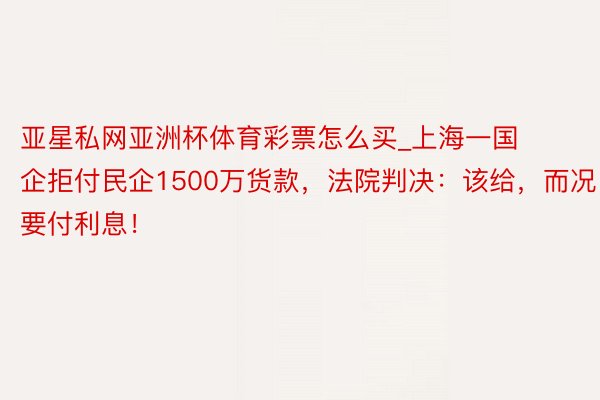 亚星私网亚洲杯体育彩票怎么买_上海一国企拒付民企1500万货款，法院判决：该给，而况要付利息！