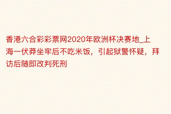 香港六合彩彩票网2020年欧洲杯决赛地_上海一伏莽坐牢后不吃米饭，引起狱警怀疑，拜访后随即改判死刑