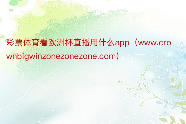 彩票体育看欧洲杯直播用什么app（www.crownbigwinzonezonezone.com）