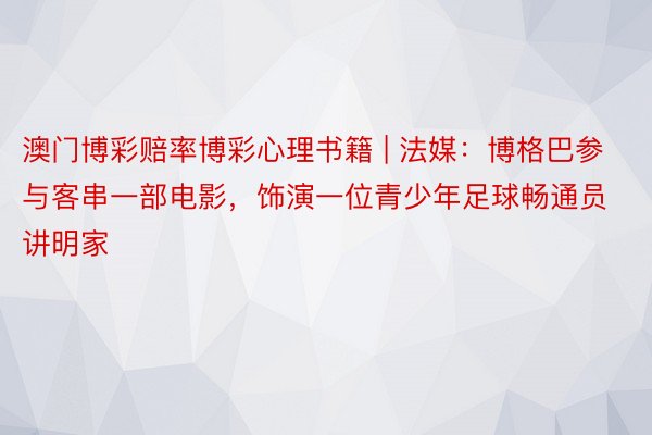 澳门博彩赔率博彩心理书籍 | 法媒：博格巴参与客串一部电影，饰演一位青少年足球畅通员讲明家