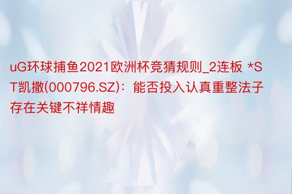 uG环球捕鱼2021欧洲杯竞猜规则_2连板 *ST凯撒(000796.SZ)：能否投入认真重整法子存在关键不祥情趣