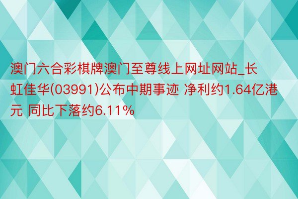 澳门六合彩棋牌澳门至尊线上网址网站_长虹佳华(03991)公布中期事迹 净利约1.64亿港元 同比下落约6.11%