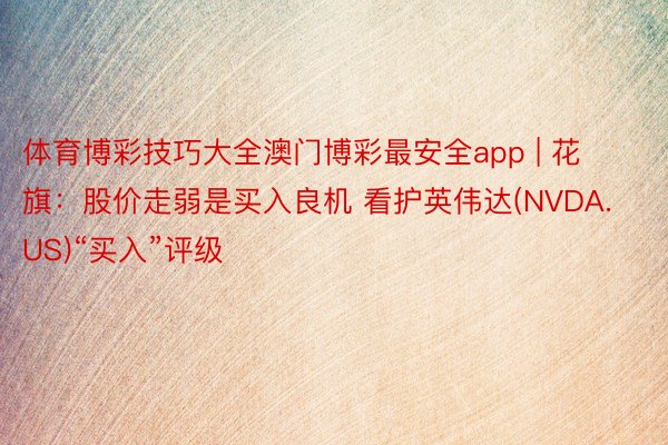 体育博彩技巧大全澳门博彩最安全app | 花旗：股价走弱是买入良机 看护英伟达(NVDA.US)“买入”评级