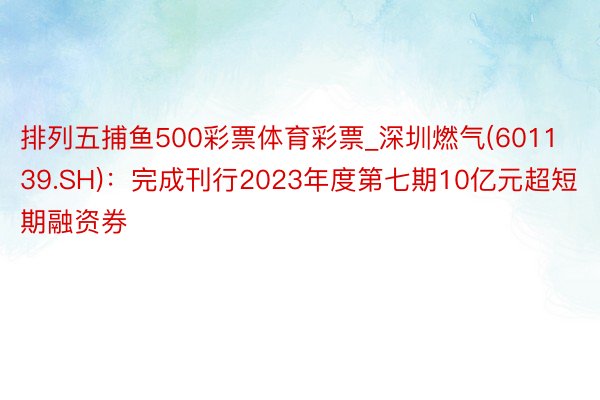 排列五捕鱼500彩票体育彩票_深圳燃气(601139.SH)：完成刊行2023年度第七期10亿元超短期融资券