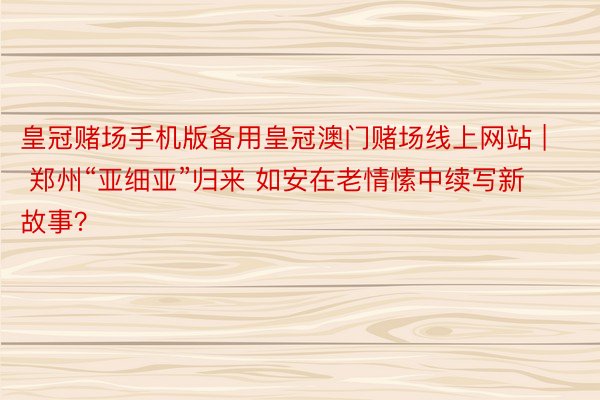 皇冠赌场手机版备用皇冠澳门赌场线上网站 | 郑州“亚细亚”归来 如安在老情愫中续写新故事？