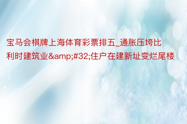 宝马会棋牌上海体育彩票排五_通胀压垮比利时建筑业&#32;住户在建新址变烂尾楼