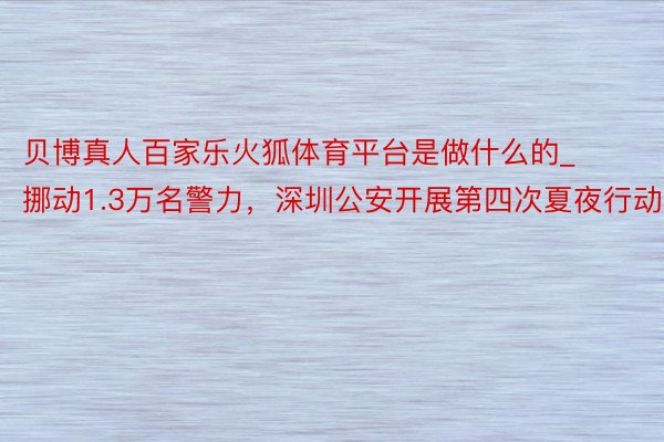 贝博真人百家乐火狐体育平台是做什么的_挪动1.3万名警力，深圳公安开展第四次夏夜行动