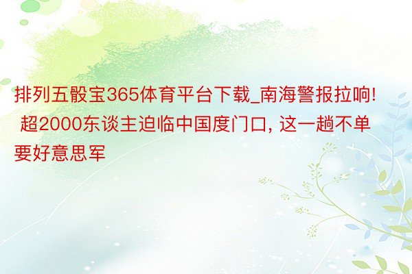 排列五骰宝365体育平台下载_南海警报拉响! 超2000东谈主迫临中国度门口, 这一趟不单要好意思军