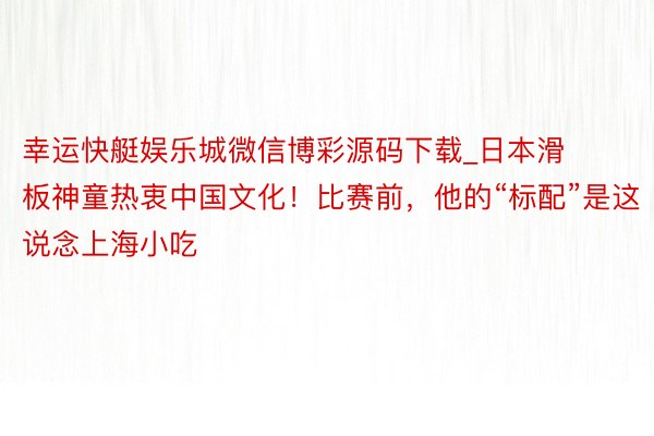 幸运快艇娱乐城微信博彩源码下载_日本滑板神童热衷中国文化！比赛前，他的“标配”是这说念上海小吃