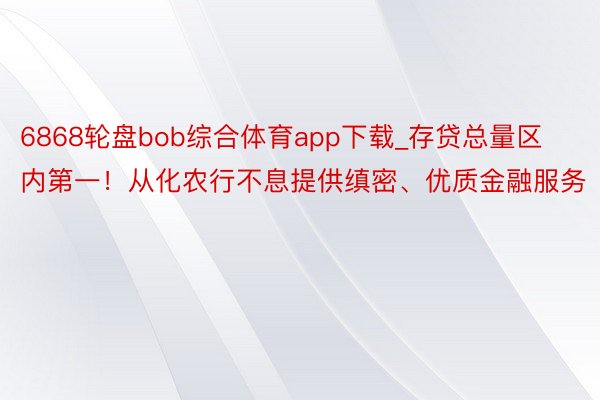 6868轮盘bob综合体育app下载_存贷总量区内第一！从化农行不息提供缜密、优质金融服务