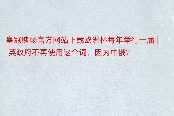 皇冠赌场官方网站下载欧洲杯每年举行一届 | 英政府不再使用这个词，因为中俄？