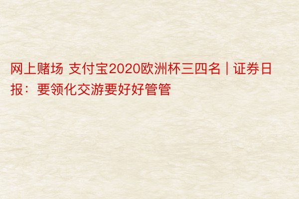 网上赌场 支付宝2020欧洲杯三四名 | 证券日报：要领化交游要好好管管