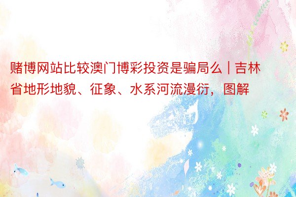 赌博网站比较澳门博彩投资是骗局么 | 吉林省地形地貌、征象、水系河流漫衍，图解