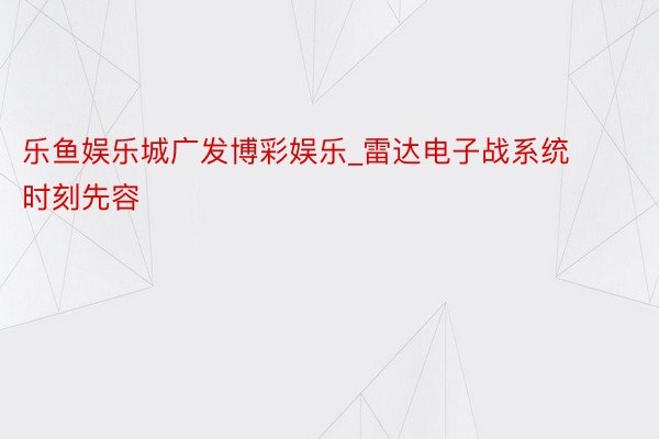 乐鱼娱乐城广发博彩娱乐_雷达电子战系统时刻先容