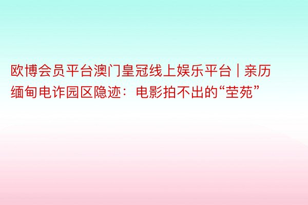 欧博会员平台澳门皇冠线上娱乐平台 | 亲历缅甸电诈园区隐迹：电影拍不出的“茔苑”