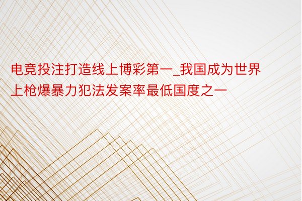 电竞投注打造线上博彩第一_我国成为世界上枪爆暴力犯法发案率最低国度之一