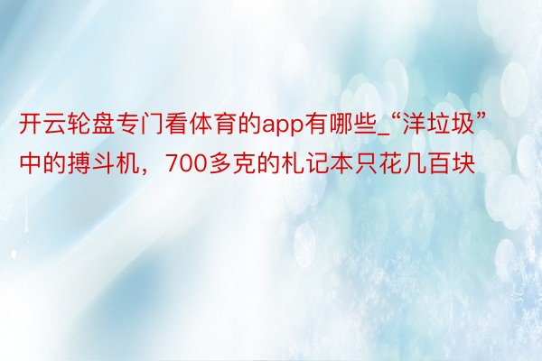 开云轮盘专门看体育的app有哪些_“洋垃圾”中的搏斗机，700多克的札记本只花几百块