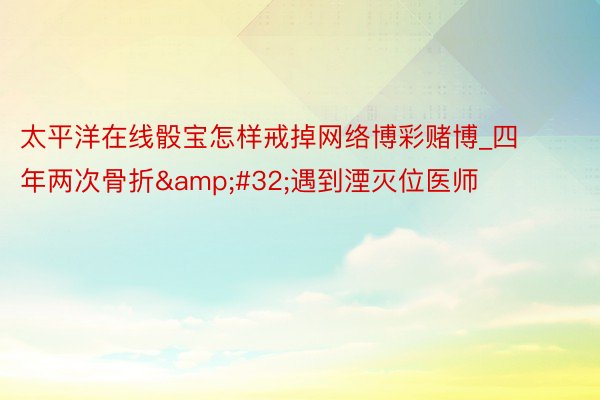 太平洋在线骰宝怎样戒掉网络博彩赌博_四年两次骨折&#32;遇到湮灭位医师