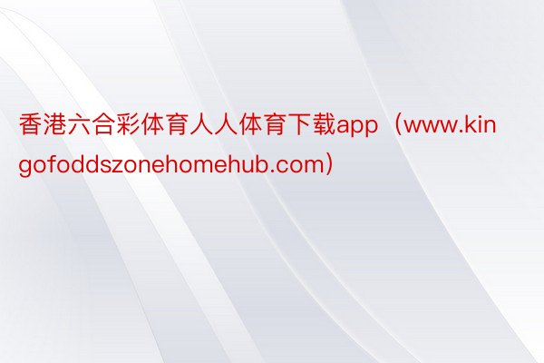 香港六合彩体育人人体育下载app（www.kingofoddszonehomehub.com）