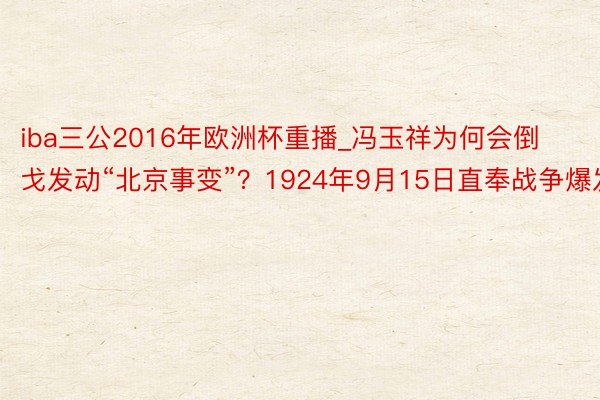 iba三公2016年欧洲杯重播_冯玉祥为何会倒戈发动“北京事变”？1924年9月15日直奉战争爆发