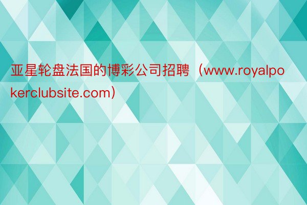 亚星轮盘法国的博彩公司招聘（www.royalpokerclubsite.com）