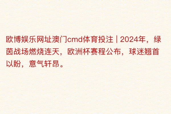 欧博娱乐网址澳门cmd体育投注 | 2024年，绿茵战场燃烧连天，欧洲杯赛程公布，球迷翘首以盼，意气轩昂。