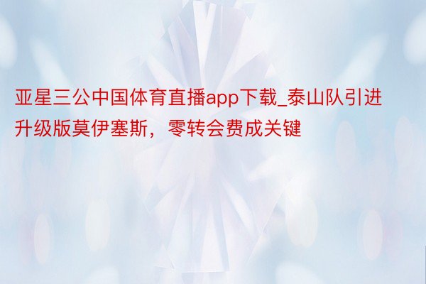 亚星三公中国体育直播app下载_泰山队引进升级版莫伊塞斯，零转会费成关键