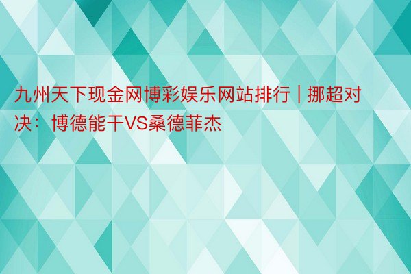 九州天下现金网博彩娱乐网站排行 | 挪超对决：博德能干VS桑德菲杰