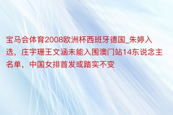 宝马会体育2008欧洲杯西班牙德国_朱婷入选，庄宇珊王文涵未能入围澳门站14东说念主名单，中国女排首发或踏实不变