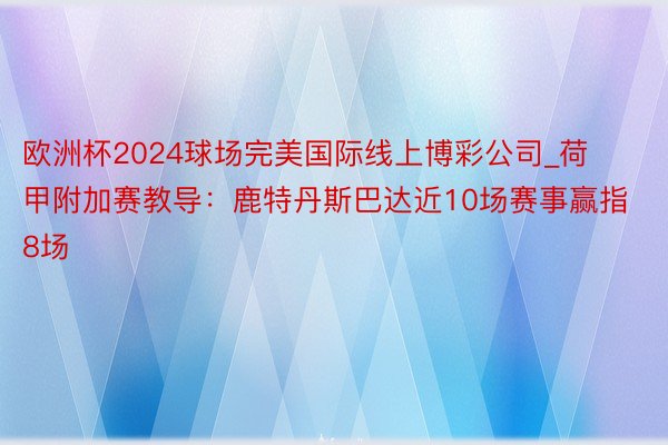 欧洲杯2024球场完美国际线上博彩公司_荷甲附加赛教导：鹿特丹斯巴达近10场赛事赢指8场